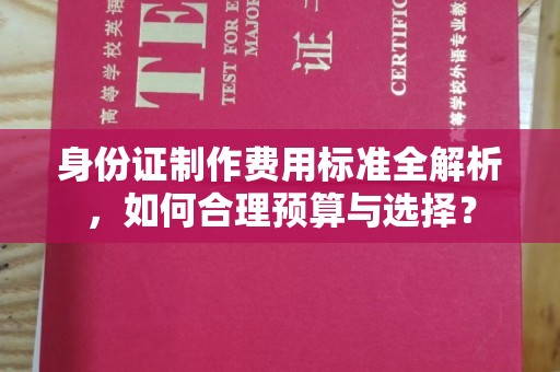 东河身份证制作费用标准全解析，如何合理预算与选择？