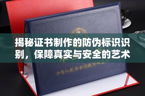 东河揭秘证书制作的防伪标识识别，保障真实与安全的艺术