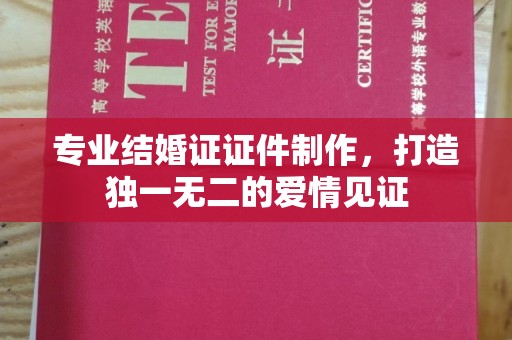 东河专业结婚证证件制作，打造独一无二的爱情见证