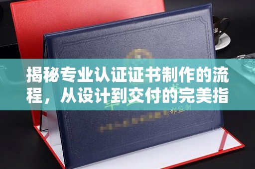 东河揭秘专业认证证书制作的流程，从设计到交付的完美指南