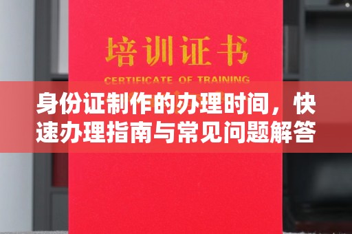 东河身份证制作的办理时间，快速办理指南与常见问题解答