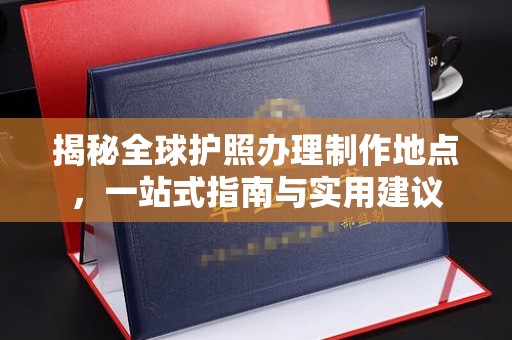 东河揭秘全球护照办理制作地点，一站式指南与实用建议
