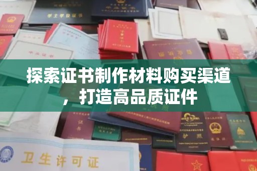 东河探索证书制作材料购买渠道，打造高品质证件