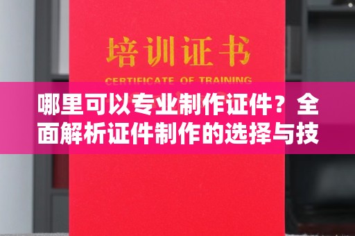 东河哪里可以专业制作证件？全面解析证件制作的选择与技巧