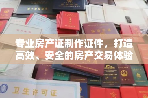 东河专业房产证制作证件，打造高效、安全的房产交易体验