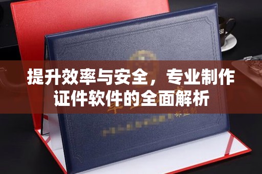 东河提升效率与安全，专业制作证件软件的全面解析