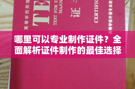 东河哪里可以专业制作证件？全面解析证件制作的最佳选择